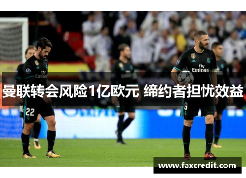 曼联转会风险1亿欧元 缔约者担忧效益