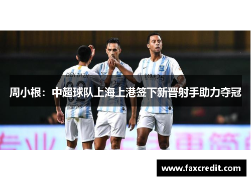 周小根：中超球队上海上港签下新晋射手助力夺冠