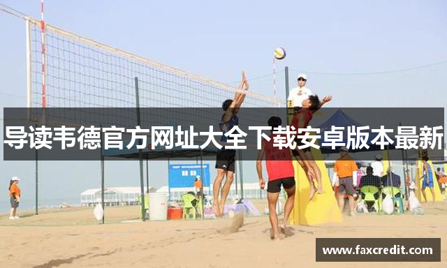 导读韦德官方网址大全下载安卓版本最新